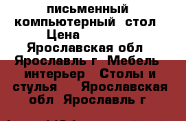 письменный (компьютерный) стол › Цена ­ 10 000 - Ярославская обл., Ярославль г. Мебель, интерьер » Столы и стулья   . Ярославская обл.,Ярославль г.